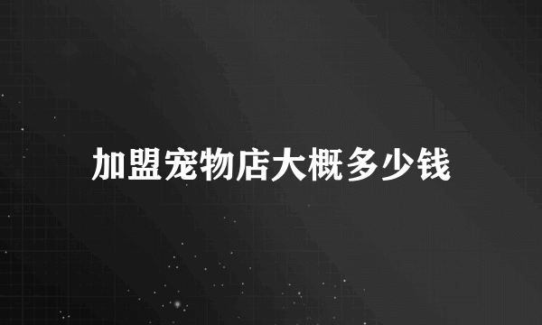 加盟宠物店大概多少钱