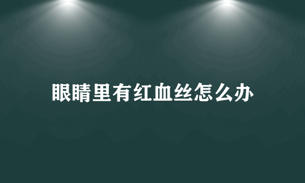 眼睛里有红血丝怎么办