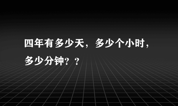 四年有多少天，多少个小时，多少分钟？？