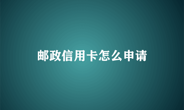 邮政信用卡怎么申请