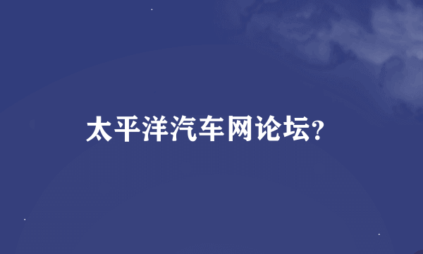 太平洋汽车网论坛？