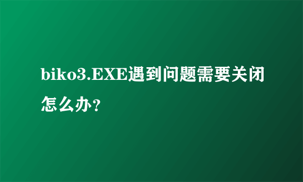 biko3.EXE遇到问题需要关闭怎么办？