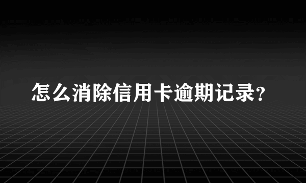 怎么消除信用卡逾期记录？