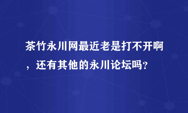 茶竹永川网最近老是打不开啊，还有其他的永川论坛吗？