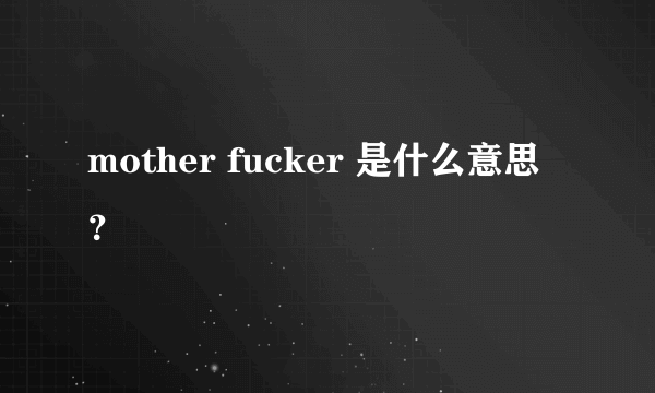 mother fucker 是什么意思？