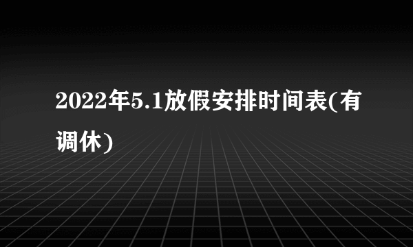 2022年5.1放假安排时间表(有调休)