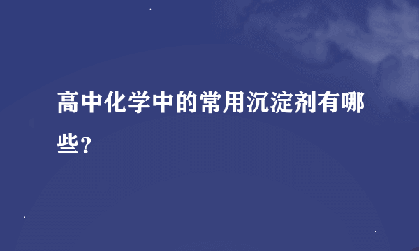 高中化学中的常用沉淀剂有哪些？