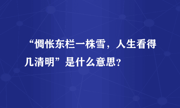 “惆怅东栏一株雪，人生看得几清明”是什么意思？