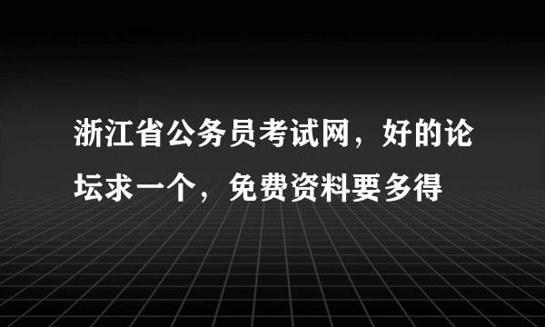 浙江省公务员考试网，好的论坛求一个，免费资料要多得