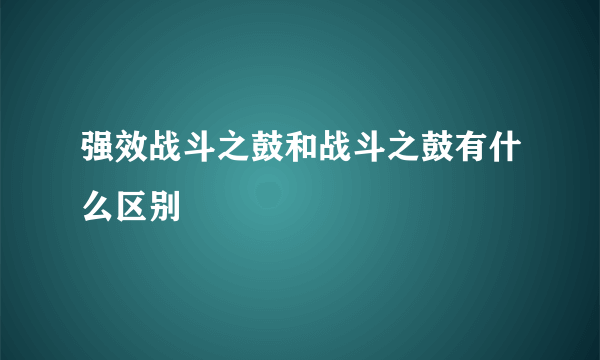 强效战斗之鼓和战斗之鼓有什么区别