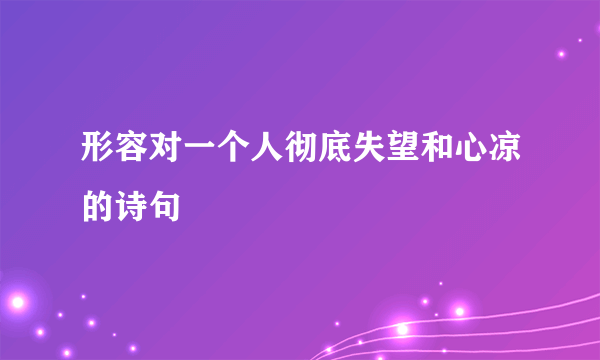 形容对一个人彻底失望和心凉的诗句