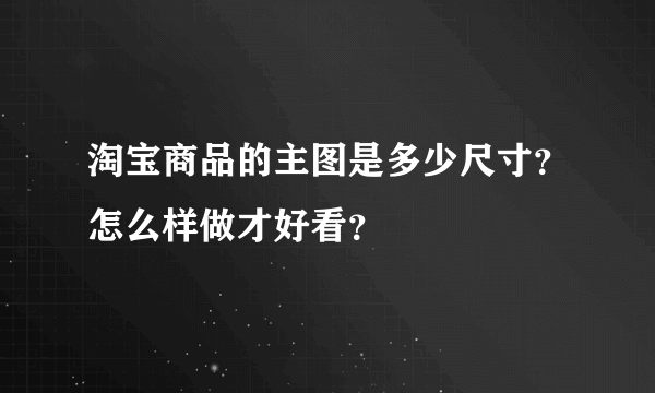 淘宝商品的主图是多少尺寸？怎么样做才好看？