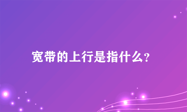 宽带的上行是指什么？