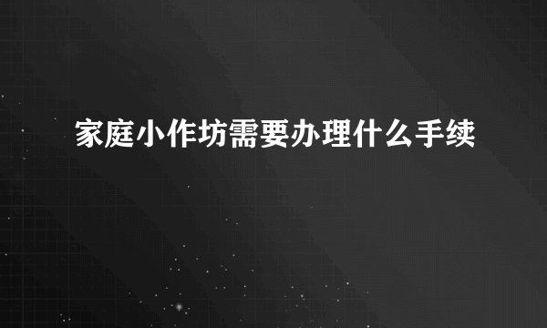 家庭小作坊需要办理什么手续