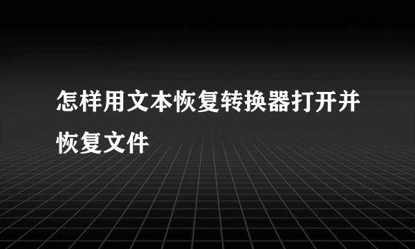 怎样用文本恢复转换器打开并恢复文件