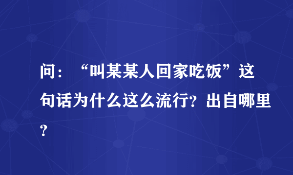 问：“叫某某人回家吃饭”这句话为什么这么流行？出自哪里？