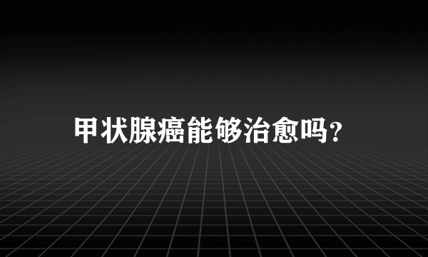 甲状腺癌能够治愈吗？