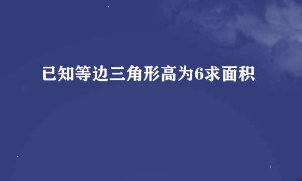 已知等边三角形高为6求面积