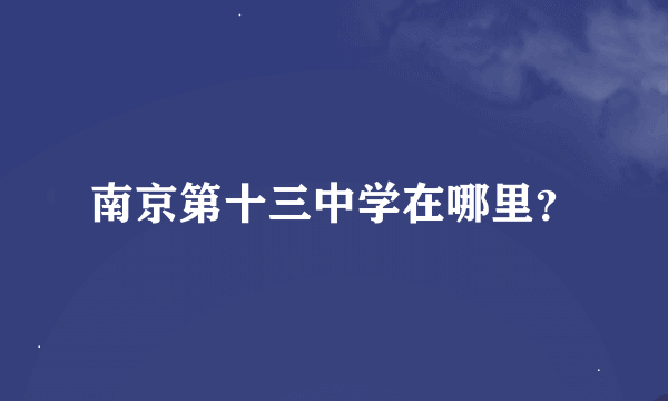 南京第十三中学在哪里？