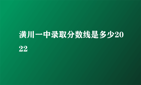 潢川一中录取分数线是多少2022