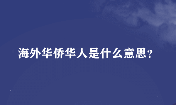 海外华侨华人是什么意思？