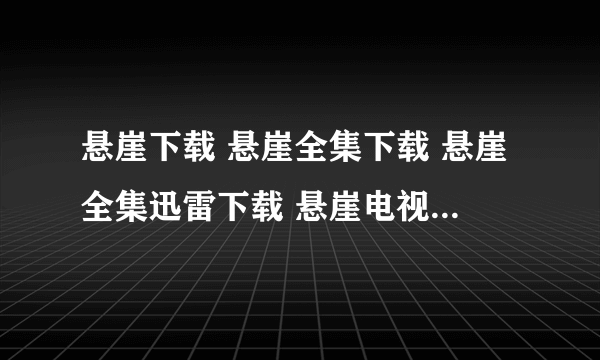 悬崖下载 悬崖全集下载 悬崖全集迅雷下载 悬崖电视剧全集1-40集在线观看