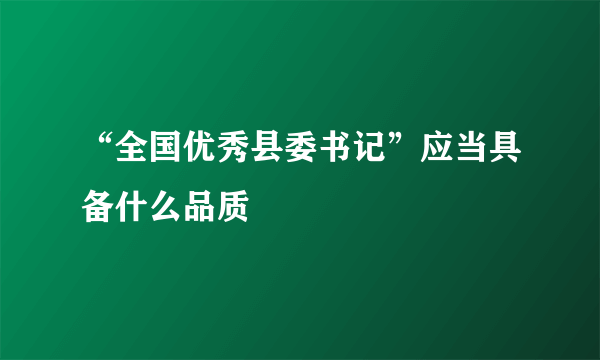 “全国优秀县委书记”应当具备什么品质