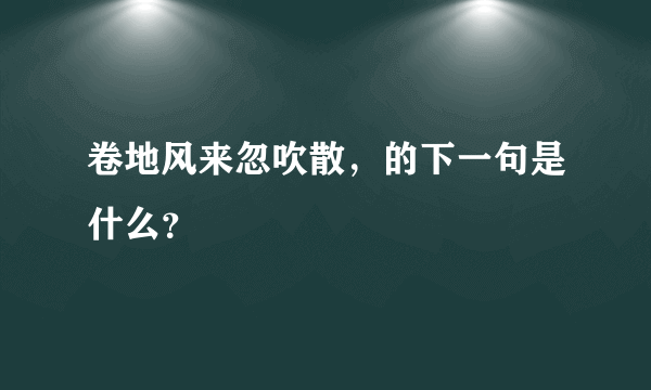 卷地风来忽吹散，的下一句是什么？