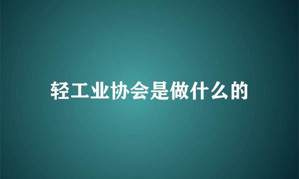 轻工业协会是做什么的