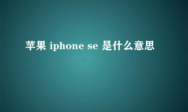 苹果 iphone se 是什么意思