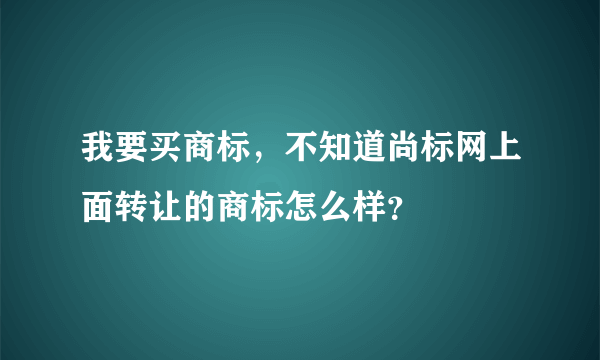 我要买商标，不知道尚标网上面转让的商标怎么样？