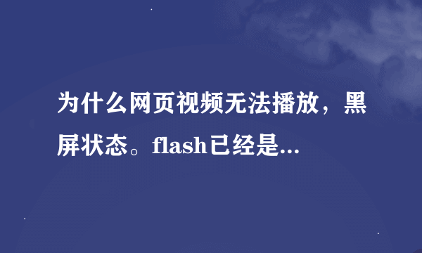 为什么网页视频无法播放，黑屏状态。flash已经是最新版本了。有图