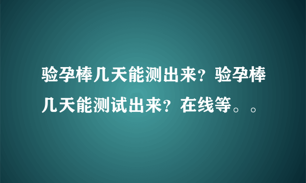 验孕棒几天能测出来？验孕棒几天能测试出来？在线等。。