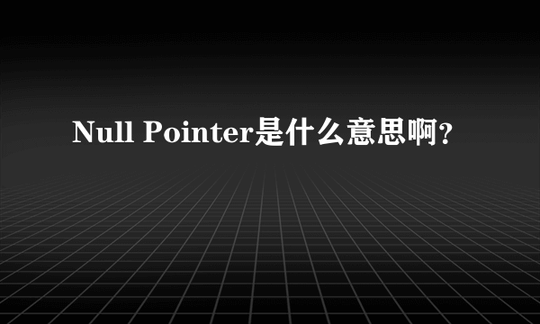 Null Pointer是什么意思啊？