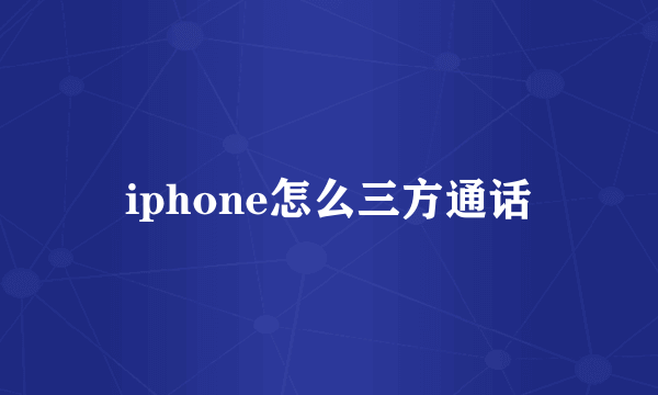 iphone怎么三方通话