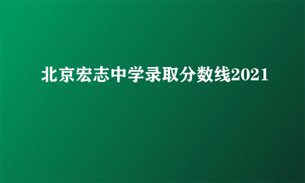 北京宏志中学录取分数线2021