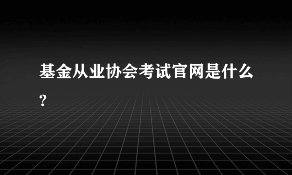 基金从业协会考试官网是什么?