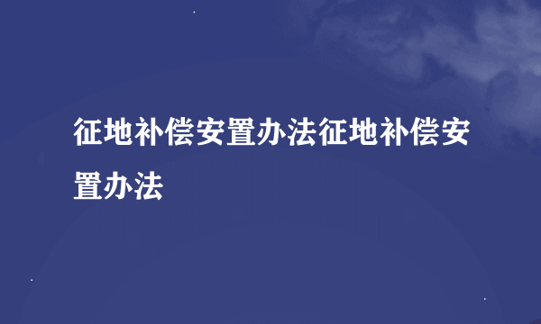 征地补偿安置办法征地补偿安置办法