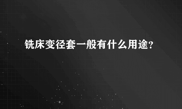 铣床变径套一般有什么用途？