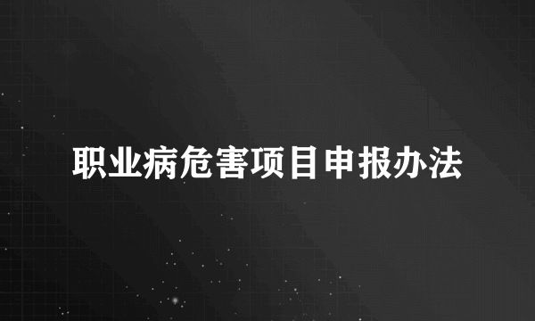 职业病危害项目申报办法