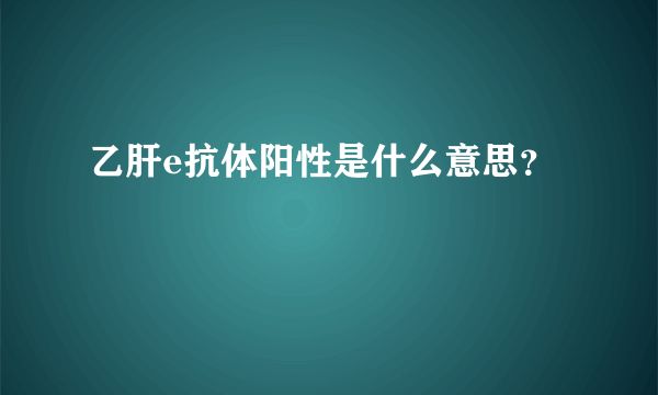 乙肝e抗体阳性是什么意思？