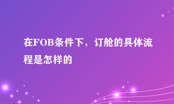 在FOB条件下，订舱的具体流程是怎样的