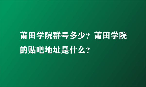 莆田学院群号多少？莆田学院的贴吧地址是什么？