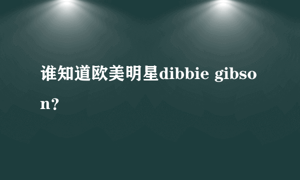 谁知道欧美明星dibbie gibson？