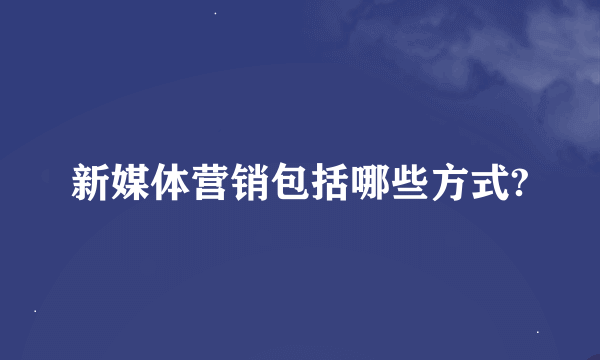 新媒体营销包括哪些方式?