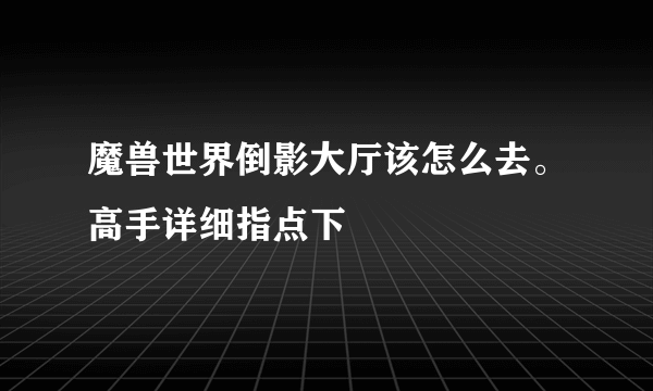 魔兽世界倒影大厅该怎么去。高手详细指点下