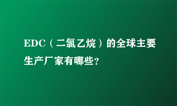 EDC（二氯乙烷）的全球主要生产厂家有哪些？