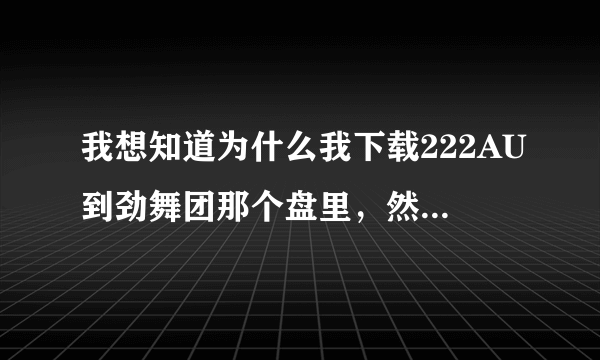 我想知道为什么我下载222AU到劲舞团那个盘里，然后打开222点开始游戏老出现：发现一个问题，