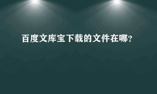 百度文库宝下载的文件在哪？