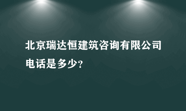 北京瑞达恒建筑咨询有限公司电话是多少？